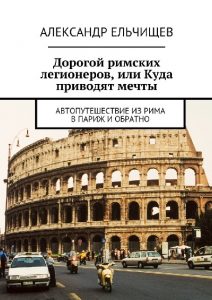 Дорогой римских легионеров, или Куда приводят мечты. Автопутешествие из Рима в Париж и обратно (2021)