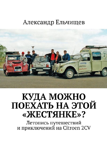 Александр Ельчищев. Куда можно поехать на этой «жестянке»? Летопись путешествий и приключений на Citroen 2CV