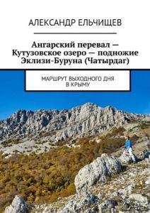 Александр Ельчищев. Ангарский перевал – Кутузовское озеро – подножие Эклизи-Буруна (Чатырдаг). Маршрут выходного дня в Крыму. Фотопутеводитель